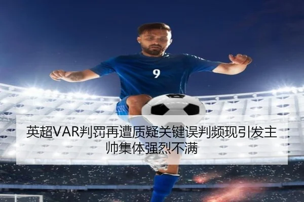 英超VAR判罚再遭质疑关键误判频现引发主帅集体强烈不满