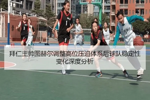 拜仁主帅图赫尔调整高位压迫体系后球队稳定性变化深度分析