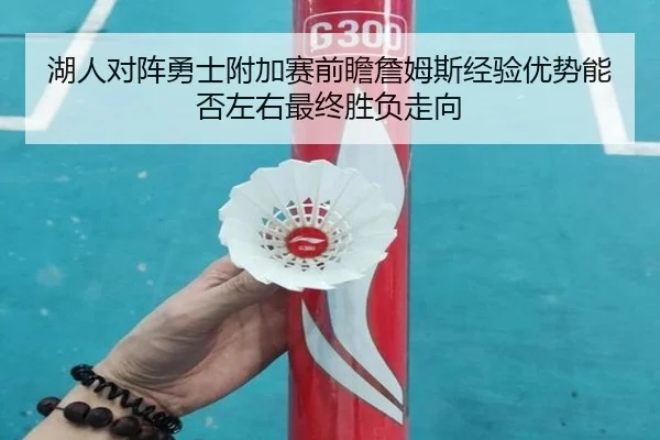 湖人对阵勇士附加赛前瞻詹姆斯经验优势能否左右最终胜负走向