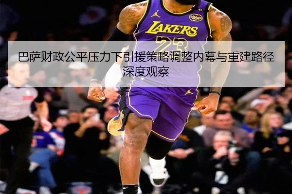 巴萨财政公平压力下引援策略调整内幕与重建路径深度观察