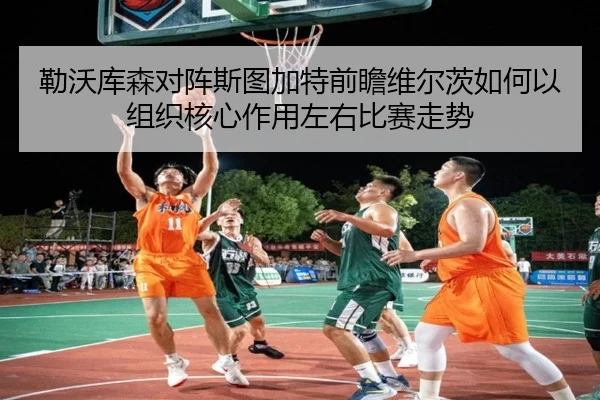 勒沃库森对阵斯图加特前瞻维尔茨如何以组织核心作用左右比赛走势