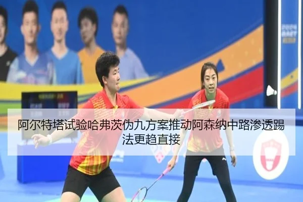 阿尔特塔试验哈弗茨伪九方案推动阿森纳中路渗透踢法更趋直接
