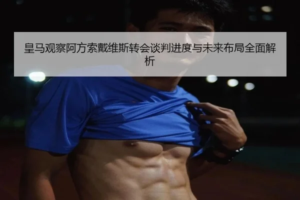 皇马观察阿方索戴维斯转会谈判进度与未来布局全面解析 | aoko