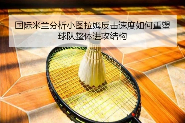 国际米兰分析小图拉姆反击速度如何重塑球队整体进攻结构