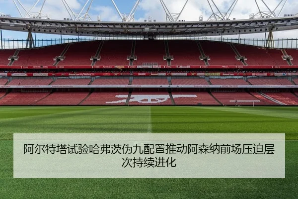 阿尔特塔试验哈弗茨伪九配置推动阿森纳前场压迫层次持续进化