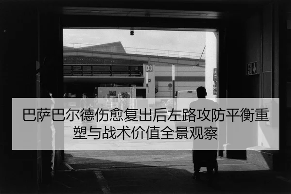 巴萨巴尔德伤愈复出后左路攻防平衡重塑与战术价值全景观察