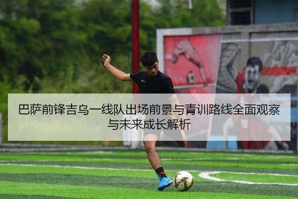 巴萨前锋吉乌一线队出场前景与青训路线全面观察与未来成长解析