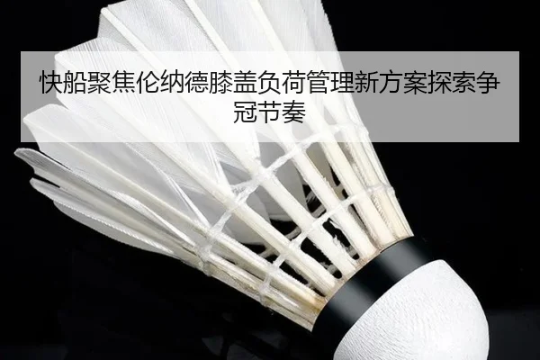 快船聚焦伦纳德膝盖负荷管理新方案探索争冠节奏
