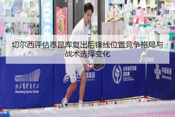 切尔西评估恩昆库复出后锋线位置竞争格局与战术选择变化