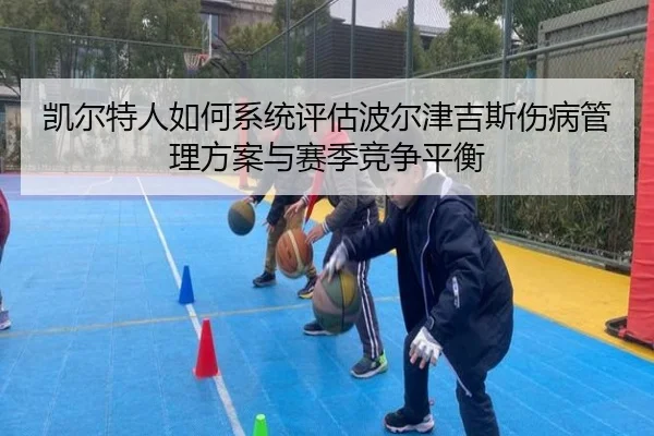 凯尔特人如何系统评估波尔津吉斯伤病管理方案与赛季竞争平衡