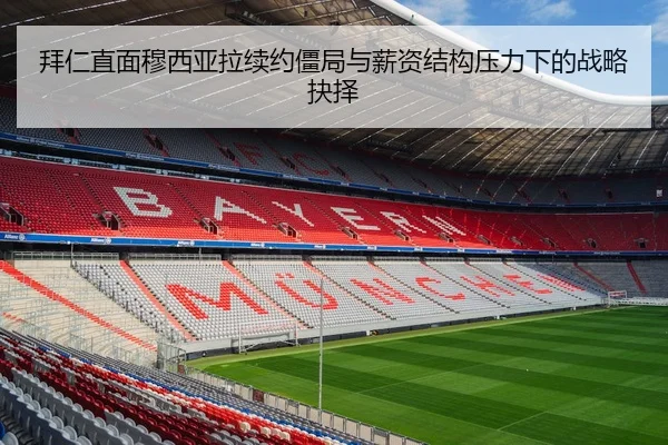 拜仁直面穆西亚拉续约僵局与薪资结构压力下的战略抉择