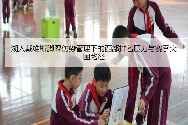湖人戴维斯脚踝伤势管理下的西部排名压力与赛季突围路径