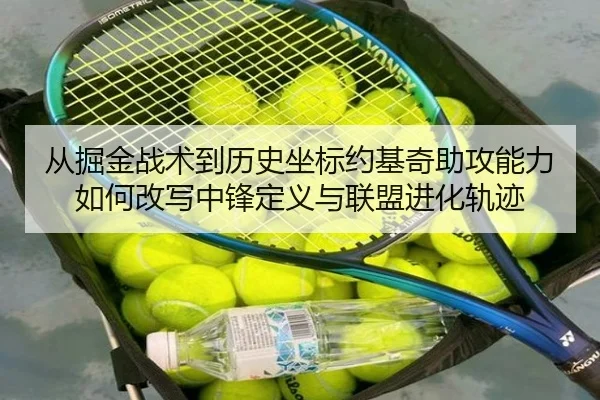 从掘金战术到历史坐标约基奇助攻能力如何改写中锋定义与联盟进化轨迹