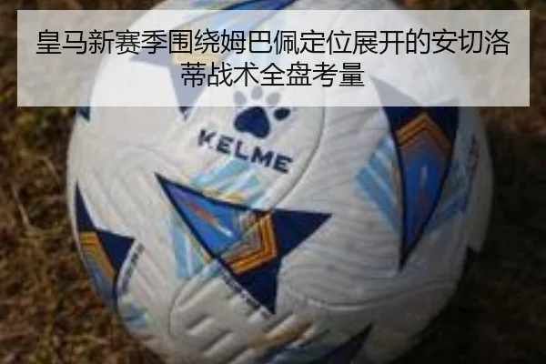 皇马新赛季围绕姆巴佩定位展开的安切洛蒂战术全盘考量