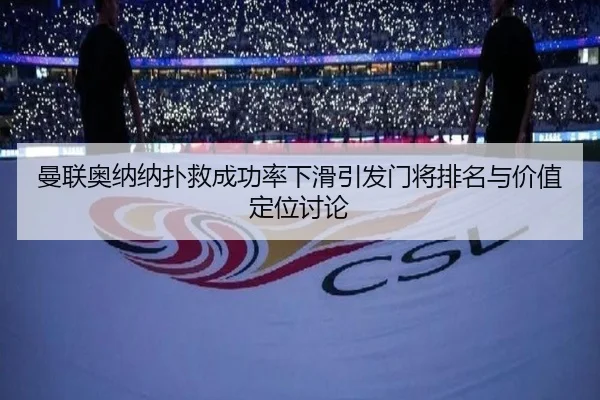 曼联奥纳纳扑救成功率下滑引发门将排名与价值定位讨论