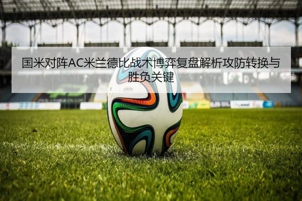 国米对阵AC米兰德比战术博弈复盘解析攻防转换与胜负关键