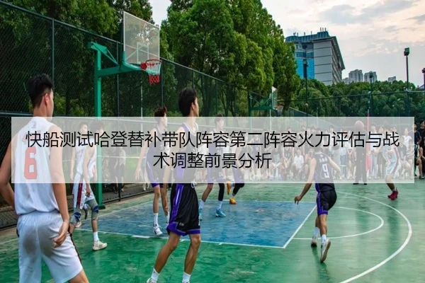 快船测试哈登替补带队阵容第二阵容火力评估与战术调整前景分析