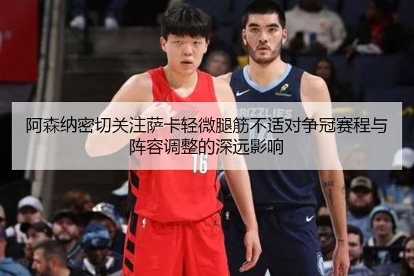 阿森纳密切关注萨卡轻微腿筋不适对争冠赛程与阵容调整的深远影响