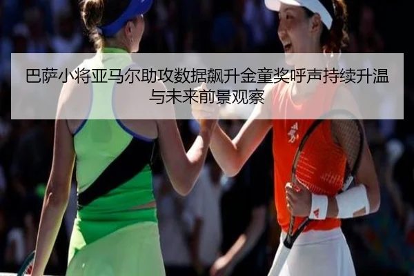 巴萨小将亚马尔助攻数据飙升金童奖呼声持续升温与未来前景观察