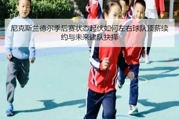尼克斯兰德尔季后赛状态起伏如何左右球队顶薪续约与未来建队抉择