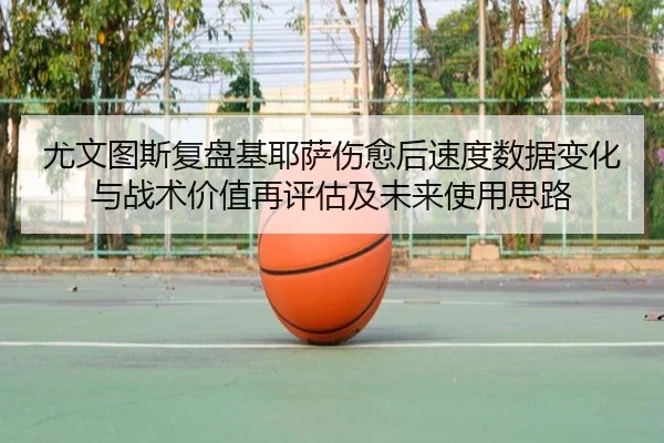 尤文图斯复盘基耶萨伤愈后速度数据变化与战术价值再评估及未来使用思路