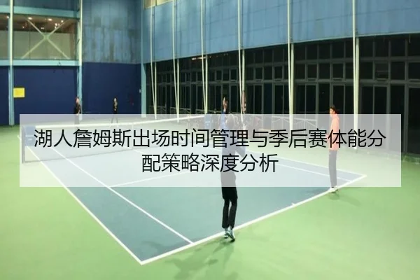 湖人詹姆斯出场时间管理与季后赛体能分配策略深度分析