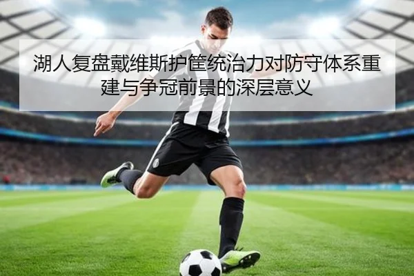 湖人复盘戴维斯护筐统治力对防守体系重建与争冠前景的深层意义