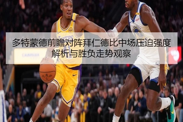 多特蒙德前瞻对阵拜仁德比中场压迫强度解析与胜负走势观察