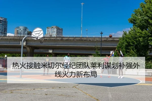 热火接触米切尔经纪团队莱利谋划补强外线火力新布局
