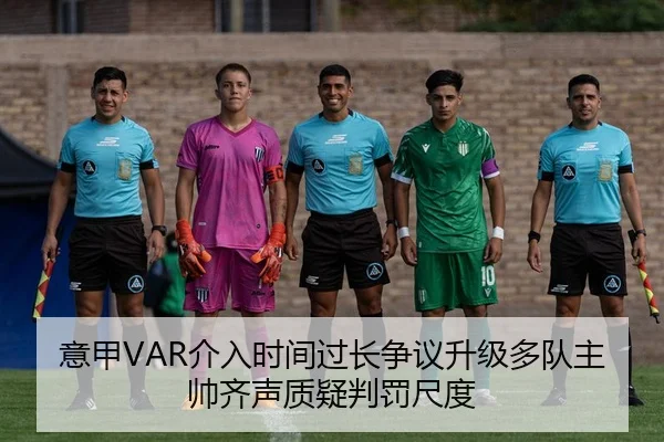 意甲VAR介入时间过长争议升级多队主帅齐声质疑判罚尺度